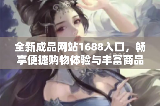 全新成品网站1688入口，畅享便捷购物体验与丰富商品选择