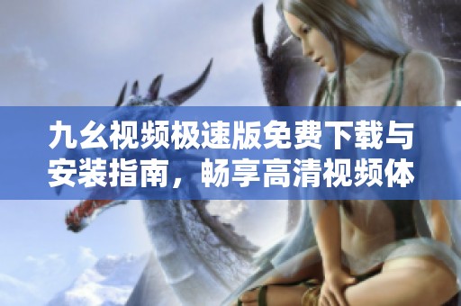 九幺视频极速版免费下载与安装指南，畅享高清视频体验