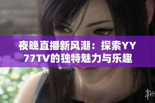 夜晚直播新风潮：探索YY77TV的独特魅力与乐趣