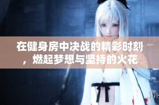 在健身房中决战的精彩时刻，燃起梦想与坚持的火花
