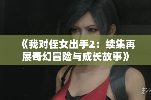 《我对侄女出手2：续集再展奇幻冒险与成长故事》