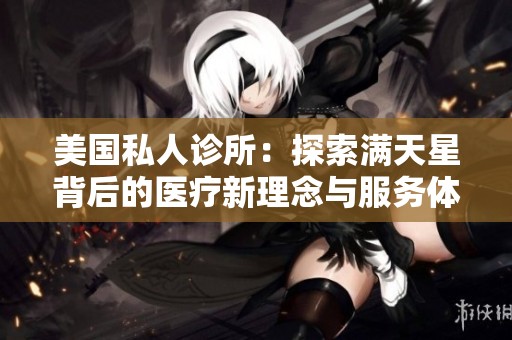 美国私人诊所：探索满天星背后的医疗新理念与服务体验