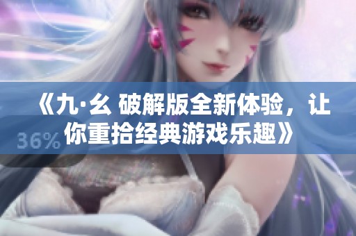 《九·幺 破解版全新体验，让你重拾经典游戏乐趣》