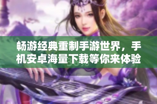 畅游经典重制手游世界，手机安卓海量下载等你来体验