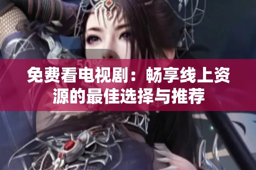 免费看电视剧：畅享线上资源的最佳选择与推荐