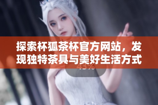 探索杯狐茶杯官方网站，发现独特茶具与美好生活方式
