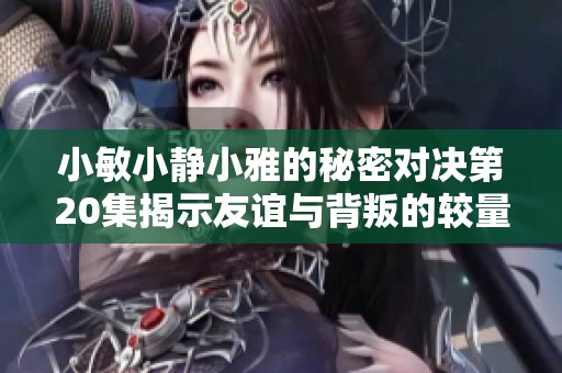 小敏小静小雅的秘密对决第20集揭示友谊与背叛的较量