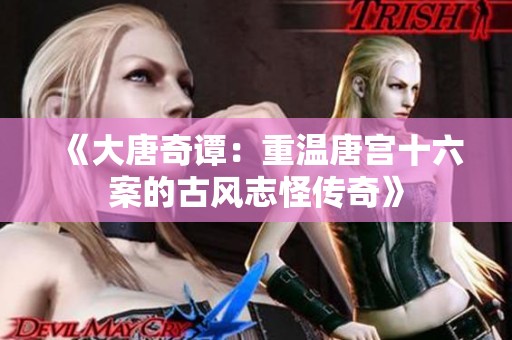 《大唐奇谭：重温唐宫十六案的古风志怪传奇》