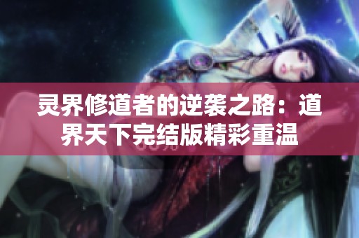 灵界修道者的逆袭之路：道界天下完结版精彩重温