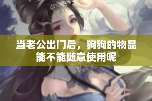 当老公出门后，狗狗的物品能不能随意使用呢