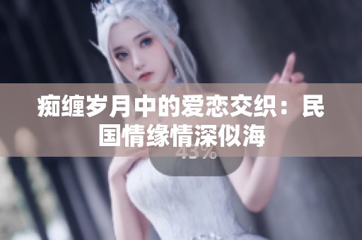 痴缠岁月中的爱恋交织：民国情缘情深似海