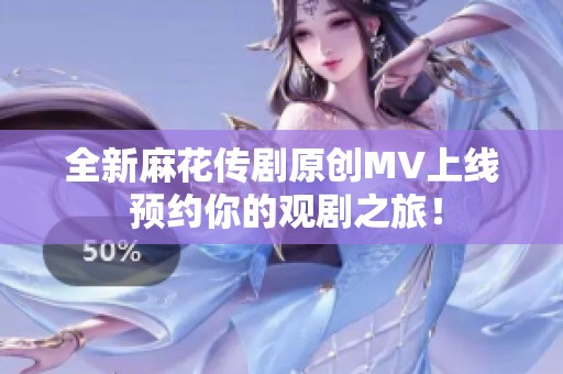全新麻花传剧原创MV上线 预约你的观剧之旅！