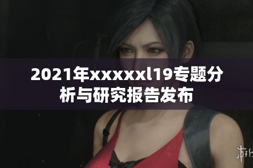 2021年xxxxxl19专题分析与研究报告发布