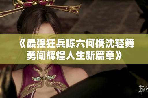 《最强狂兵陈六何携沈轻舞勇闯辉煌人生新篇章》