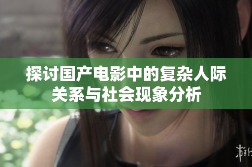 探讨国产电影中的复杂人际关系与社会现象分析