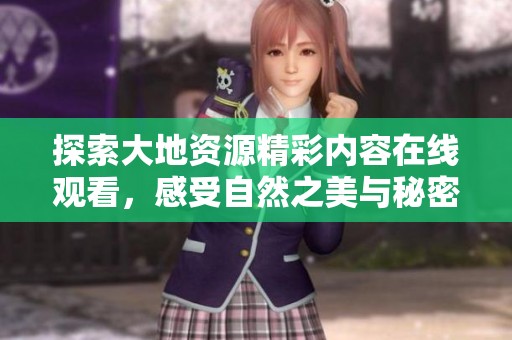 探索大地资源精彩内容在线观看，感受自然之美与秘密