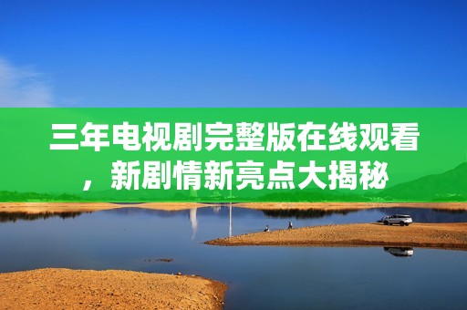 三年电视剧完整版在线观看，新剧情新亮点大揭秘