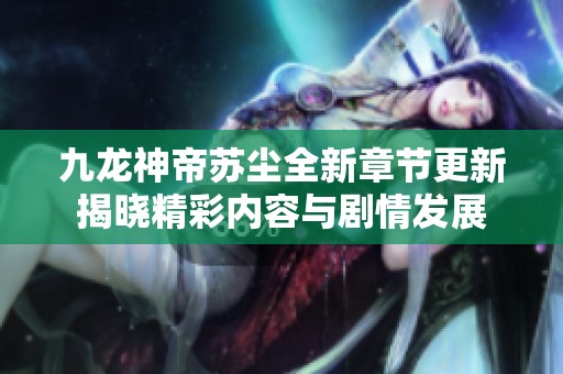 九龙神帝苏尘全新章节更新揭晓精彩内容与剧情发展