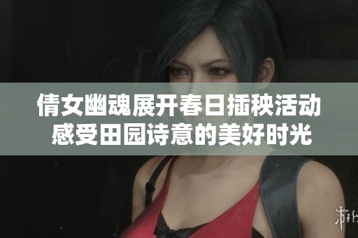 倩女幽魂展开春日插秧活动 感受田园诗意的美好时光