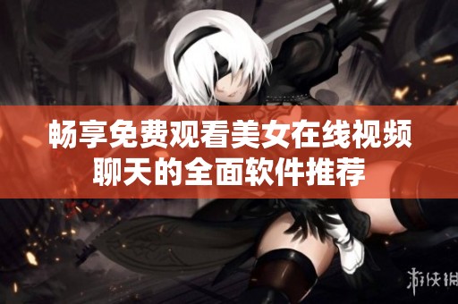 畅享免费观看美女在线视频聊天的全面软件推荐