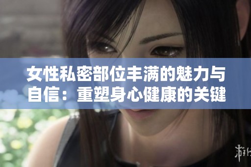 女性私密部位丰满的魅力与自信：重塑身心健康的关键
