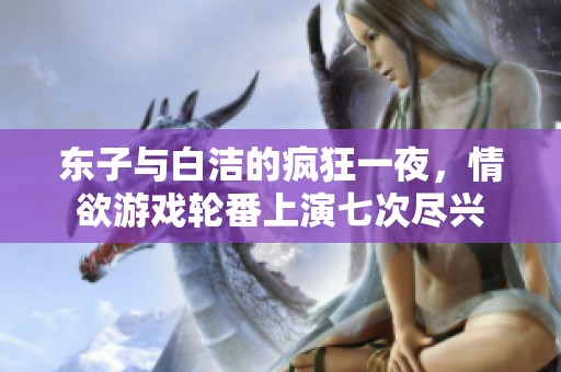 东子与白洁的疯狂一夜，情欲游戏轮番上演七次尽兴