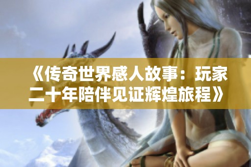 《传奇世界感人故事：玩家二十年陪伴见证辉煌旅程》
