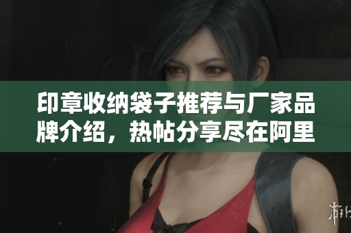 印章收纳袋子推荐与厂家品牌介绍，热帖分享尽在阿里巴巴