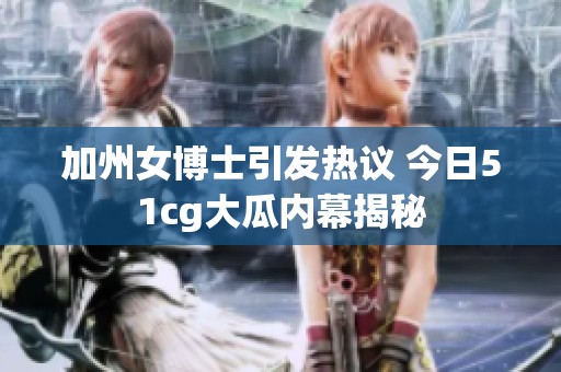 加州女博士引发热议 今日51cg大瓜内幕揭秘
