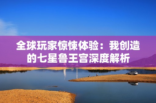 全球玩家惊悚体验：我创造的七星鲁王宫深度解析