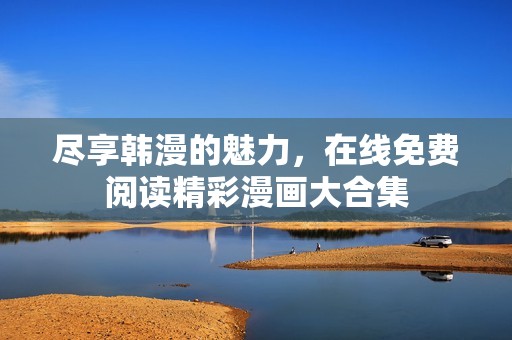 尽享韩漫的魅力，在线免费阅读精彩漫画大合集