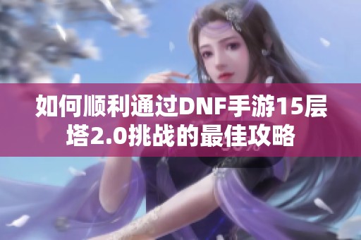 如何顺利通过DNF手游15层塔2.0挑战的最佳攻略