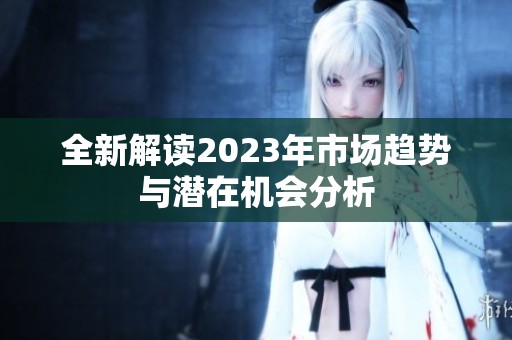 全新解读2023年市场趋势与潜在机会分析