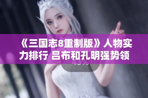 《三国志8重制版》人物实力排行 吕布和孔明强势领衔