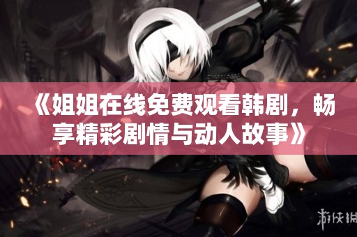 《姐姐在线免费观看韩剧，畅享精彩剧情与动人故事》