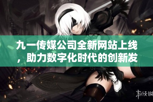 九一传媒公司全新网站上线，助力数字化时代的创新发展