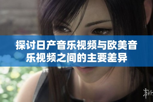 探讨日产音乐视频与欧美音乐视频之间的主要差异