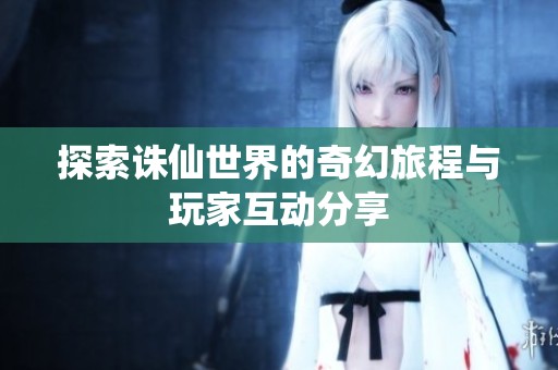 探索诛仙世界的奇幻旅程与玩家互动分享