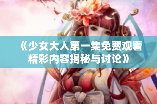 《少女大人第一集免费观看精彩内容揭秘与讨论》