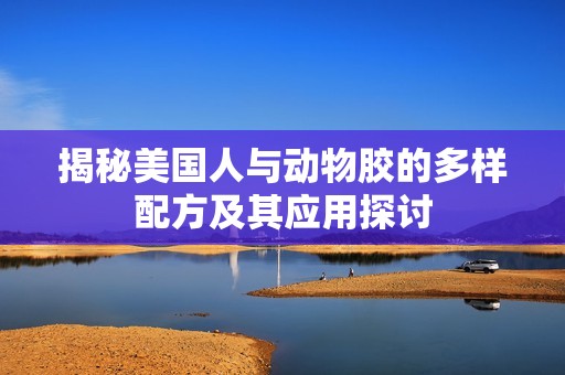揭秘美国人与动物胶的多样配方及其应用探讨