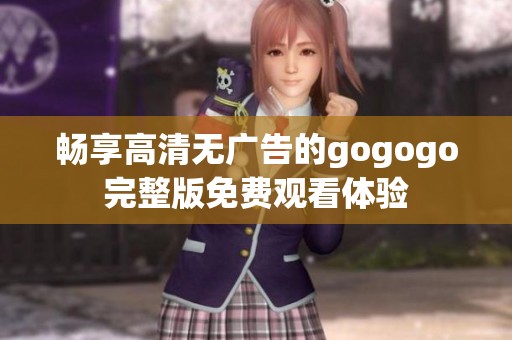 畅享高清无广告的gogogo完整版免费观看体验