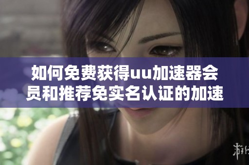 如何免费获得uu加速器会员和推荐免实名认证的加速器