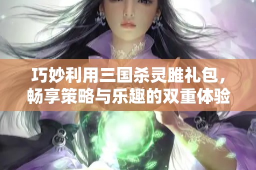 巧妙利用三国杀灵雎礼包，畅享策略与乐趣的双重体验