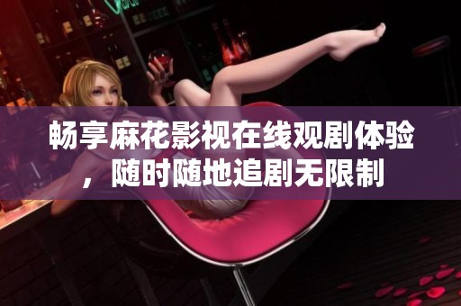 畅享麻花影视在线观剧体验，随时随地追剧无限制