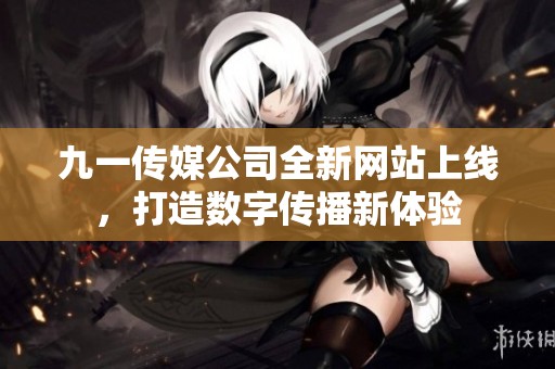 九一传媒公司全新网站上线，打造数字传播新体验