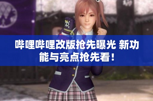 哔哩哔哩改版抢先曝光 新功能与亮点抢先看！