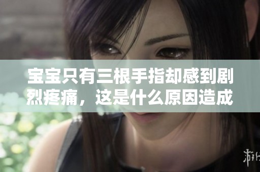 宝宝只有三根手指却感到剧烈疼痛，这是什么原因造成的