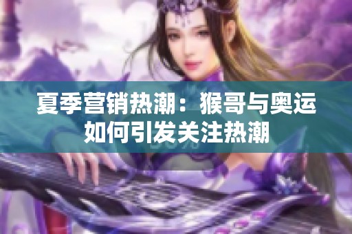夏季营销热潮：猴哥与奥运如何引发关注热潮