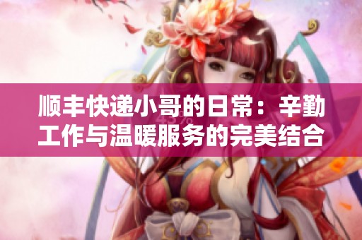 顺丰快递小哥的日常：辛勤工作与温暖服务的完美结合