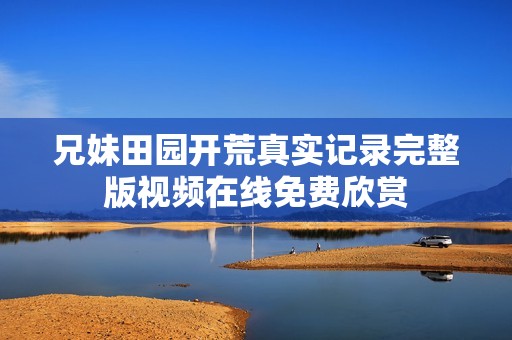 兄妹田园开荒真实记录完整版视频在线免费欣赏